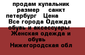 продам купальник размер 44,санкт-петербург › Цена ­ 250 - Все города Одежда, обувь и аксессуары » Женская одежда и обувь   . Нижегородская обл.